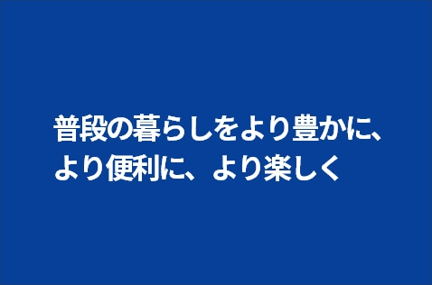普段の暮らしをより豊かに、より便利に、より楽しく